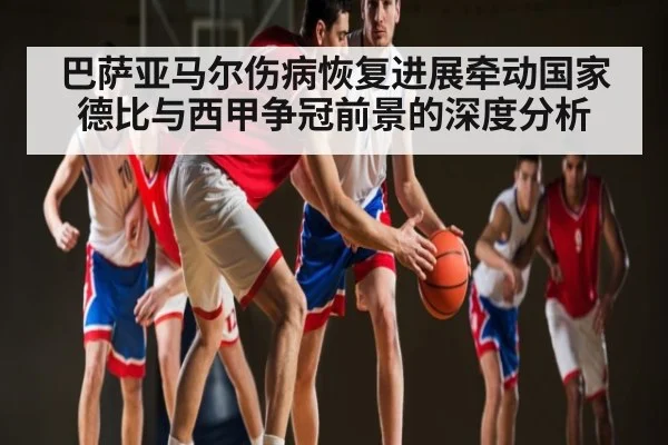 巴萨亚马尔伤病恢复进展牵动国家德比与西甲争冠前景的深度分析