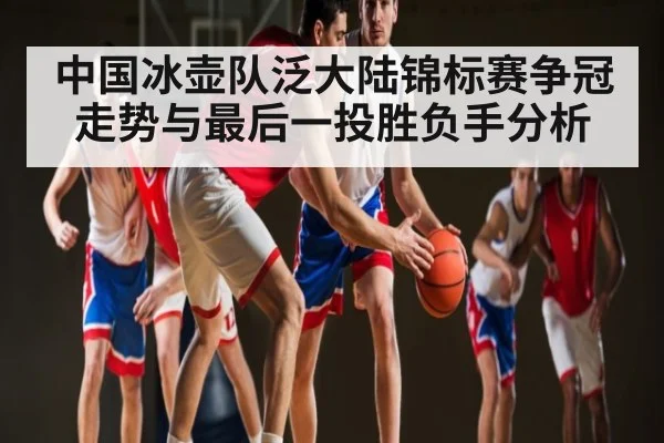 中国冰壶队泛大陆锦标赛争冠走势与最后一投胜负手分析