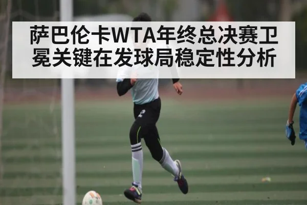 萨巴伦卡WTA年终总决赛卫冕关键在发球局稳定性分析